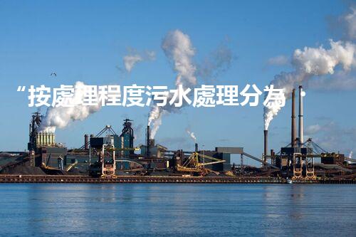 “按處理程度污水處理分為，助力綠色環(huán)保新篇章”